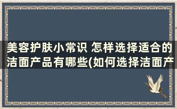 美容护肤小常识 怎样选择适合的洁面产品有哪些(如何选择洁面产品)